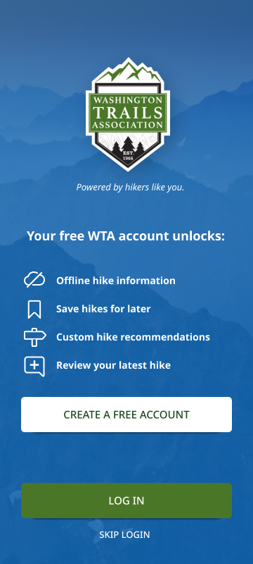 New Create Account screen: Your free WTA account unlocks: offline hike information, save hikes for later, custom hike recommendations, review your latest hike. Create a free account. Log in. Skip login